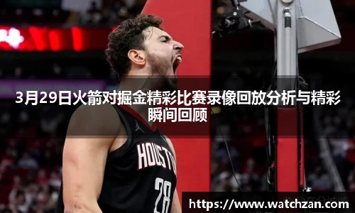 3月29日火箭对掘金精彩比赛录像回放分析与精彩瞬间回顾
