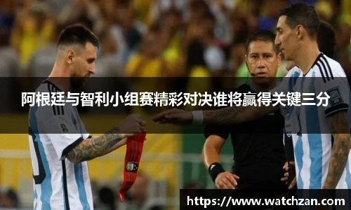 阿根廷与智利小组赛精彩对决谁将赢得关键三分